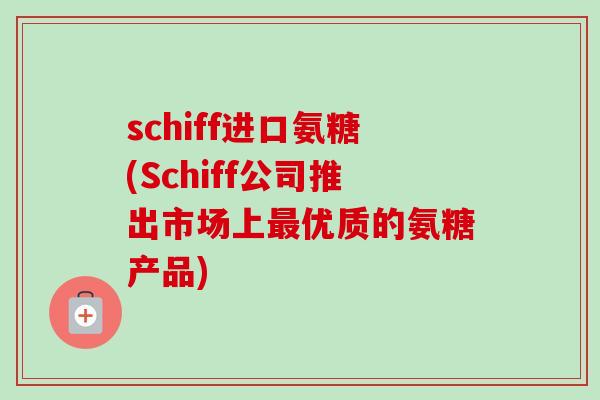 schiff进口氨糖(Schiff公司推出市场上最优质的氨糖产品)