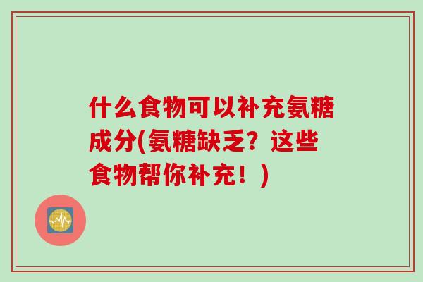 什么食物可以补充氨糖成分(氨糖缺乏？这些食物帮你补充！)