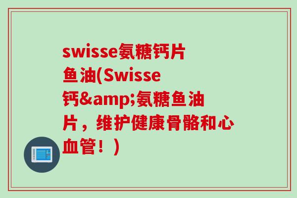 swisse氨糖钙片鱼油(Swisse 钙&氨糖鱼油片，维护健康骨骼和心血管！)