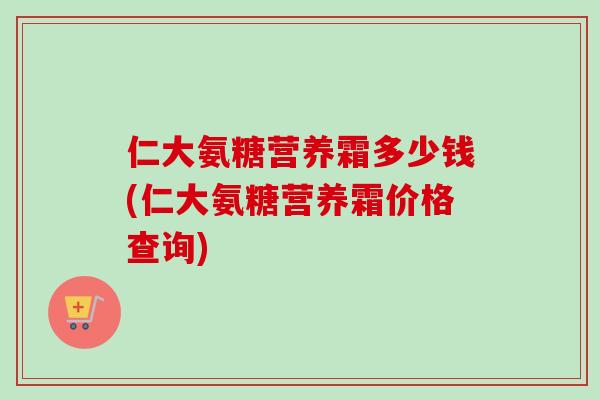 仁大氨糖营养霜多少钱(仁大氨糖营养霜价格查询)