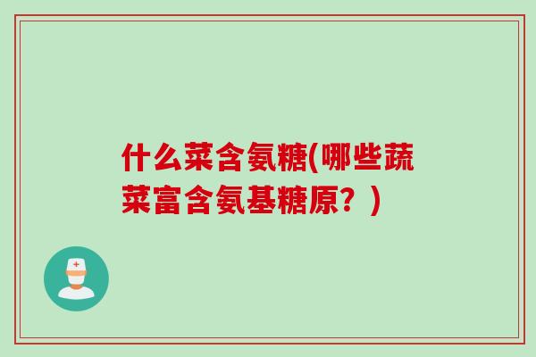 什么菜含氨糖(哪些蔬菜富含氨基糖原？)
