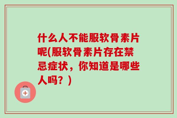 什么人不能服软骨素片呢(服软骨素片存在禁忌症状，你知道是哪些人吗？)