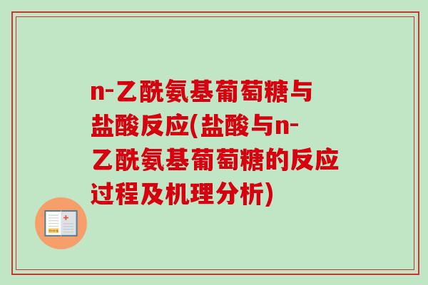 n-乙酰氨基葡萄糖与盐酸反应(盐酸与n-乙酰氨基葡萄糖的反应过程及机理分析)