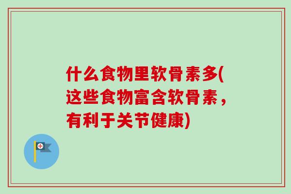 什么食物里软骨素多(这些食物富含软骨素，有利于关节健康)
