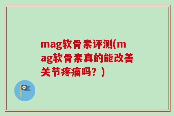 mag软骨素评测(mag软骨素真的能改善关节疼痛吗？)
