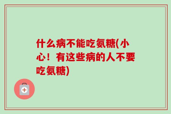 什么病不能吃氨糖(小心！有这些病的人不要吃氨糖)