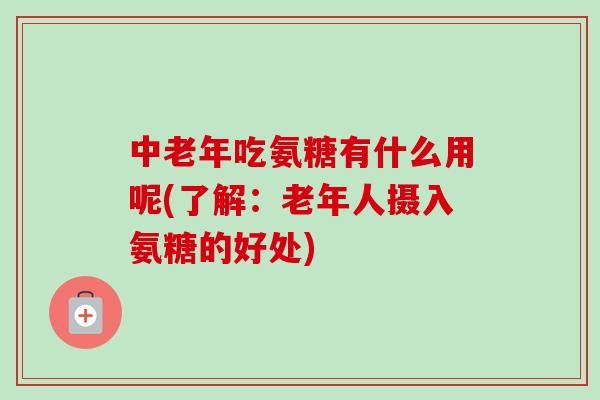 中老年吃氨糖有什么用呢(了解：老年人摄入氨糖的好处)