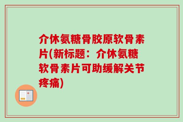 介休氨糖骨胶原软骨素片(新标题：介休氨糖软骨素片可助缓解关节疼痛)