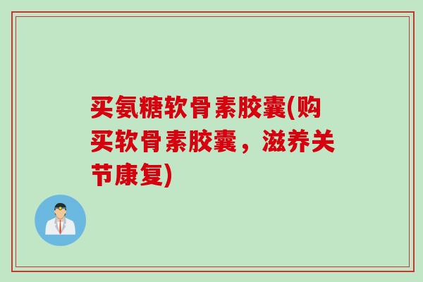 买氨糖软骨素胶囊(购买软骨素胶囊，滋养关节康复)