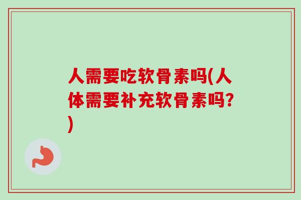 人需要吃软骨素吗(人体需要补充软骨素吗？)