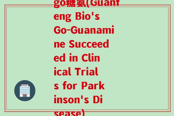go糖氨(Guanfeng Bio's Go-Guanamine Succeeded in Clinical Trials for Parkinson's Disease)