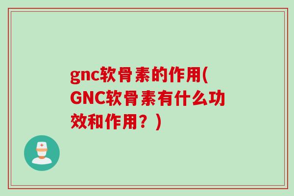 gnc软骨素的作用(GNC软骨素有什么功效和作用?) gnc软骨素的作用(GNC软骨素有什么功效和作用?)
