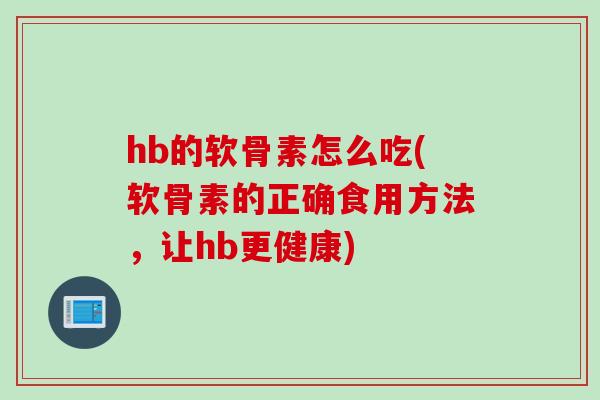 hb的软骨素怎么吃(软骨素的正确食用方法，让hb更健康)