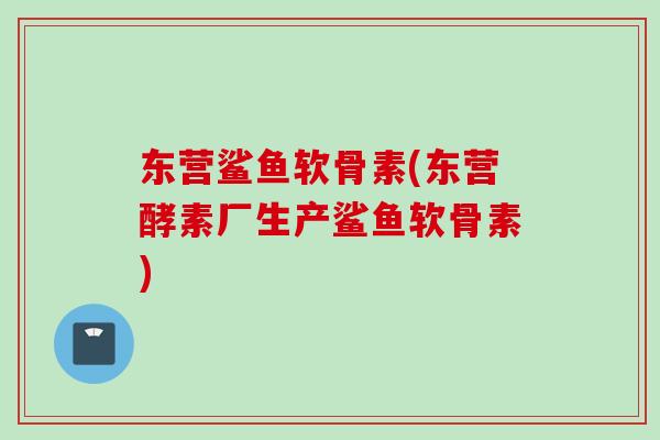东营鲨鱼软骨素(东营酵素厂生产鲨鱼软骨素)