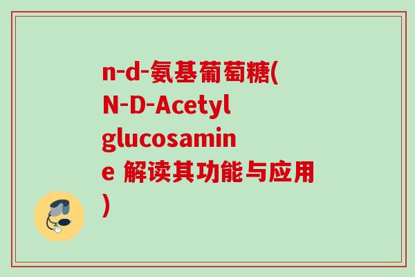 n-d-氨基葡萄糖(N-D-Acetylglucosamine 解读其功能与应用)