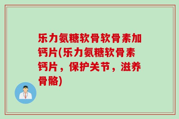 乐力氨糖软骨软骨素加钙片(乐力氨糖软骨素钙片，保护关节，滋养骨骼)