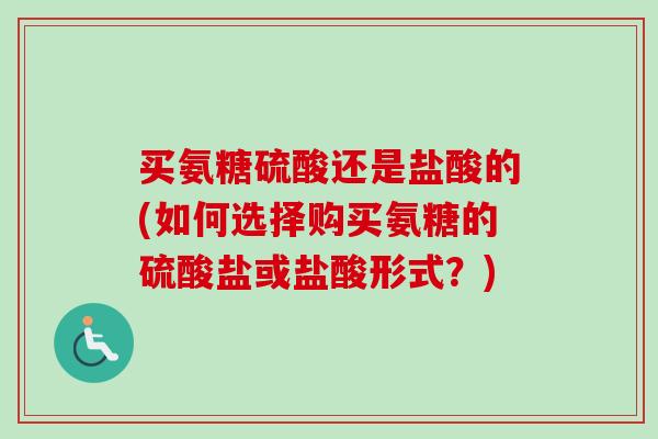 买氨糖硫酸还是盐酸的(如何选择购买氨糖的硫酸盐或盐酸形式？)