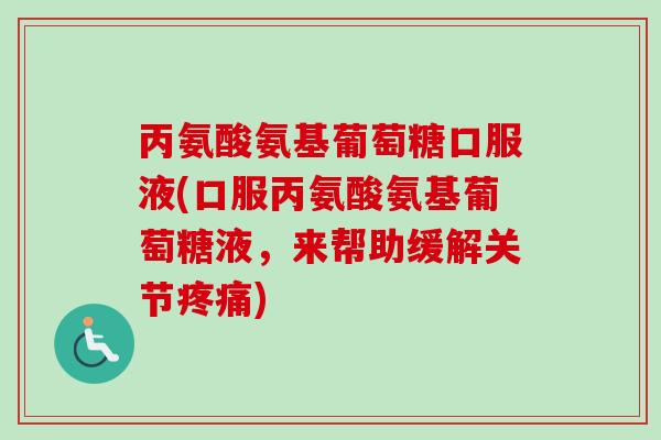 丙氨酸氨基葡萄糖口服液(口服丙氨酸氨基葡萄糖液，来帮助缓解关节疼痛)