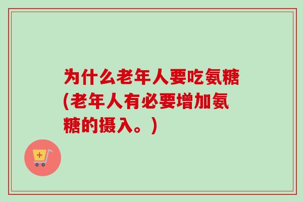 为什么老年人要吃氨糖(老年人有必要增加氨糖的摄入。)