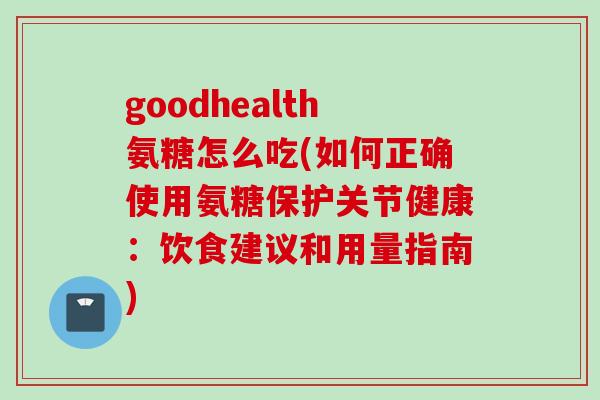 goodhealth氨糖怎么吃(如何正确使用氨糖保护关节健康:饮食建议和用量指南) goodhealth氨糖怎么吃(如何正确使用氨糖保护关节健康:饮食建议和用量指南)
