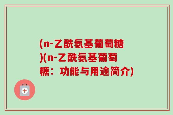 (n-乙酰氨基葡萄糖)(n-乙酰氨基葡萄糖：功能与用途简介)