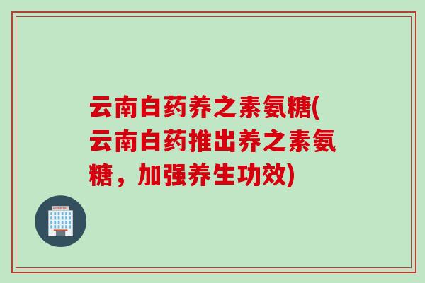 云南白药养之素氨糖(云南白药推出养之素氨糖，加强养生功效)
