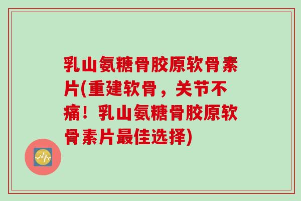 乳山氨糖骨胶原软骨素片(重建软骨，关节不痛！乳山氨糖骨胶原软骨素片最佳选择)