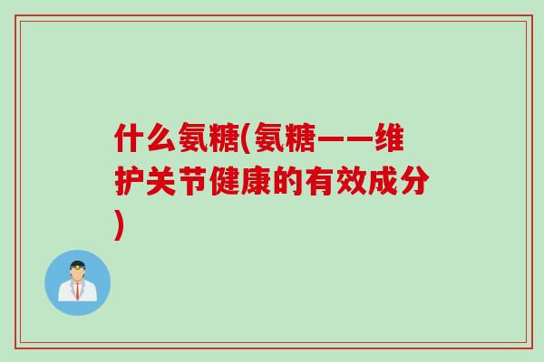 什么氨糖(氨糖——维护关节健康的有效成分)