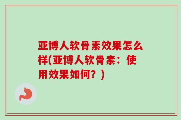 亚博人软骨素效果怎么样(亚博人软骨素：使用效果如何？)