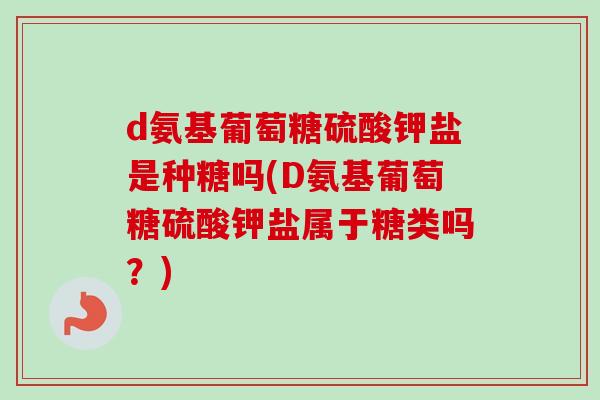 d氨基葡萄糖硫酸钾盐是种糖吗(D氨基葡萄糖硫酸钾盐属于糖类吗?) d氨基葡萄糖硫酸钾盐是种糖吗(D氨基葡萄糖硫酸钾盐属于糖类吗?)