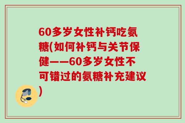 60多岁女性补钙吃氨糖(如何补钙与关节保健——60多岁女性不可错过的氨糖补充建议)