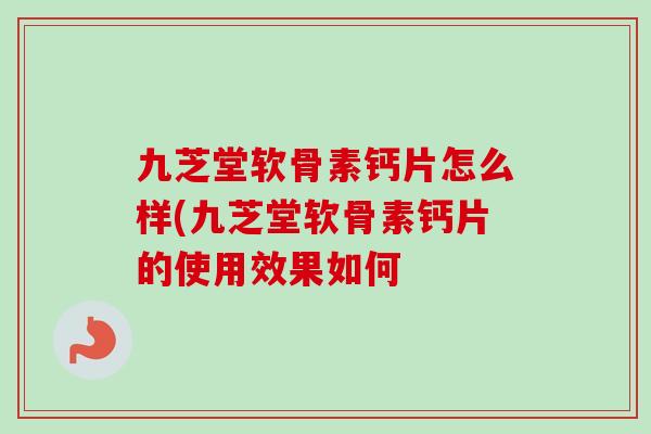 九芝堂软骨素钙片怎么样(九芝堂软骨素钙片的使用效果如何