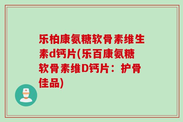 乐柏康氨糖软骨素维生素d钙片(乐百康氨糖软骨素维D钙片：护骨佳品)