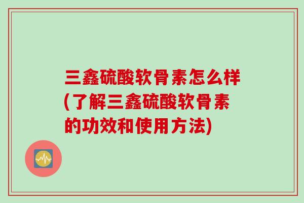 三鑫硫酸软骨素怎么样(了解三鑫硫酸软骨素的功效和使用方法)
