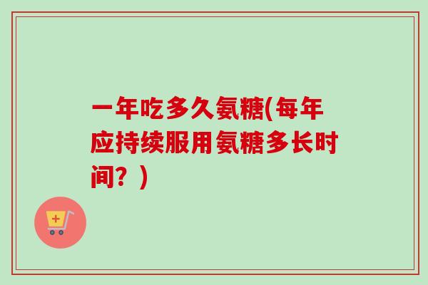 一年吃多久氨糖(每年应持续服用氨糖多长时间？)