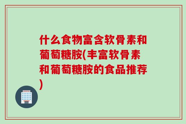 什么食物富含软骨素和葡萄糖胺(丰富软骨素和葡萄糖胺的食品推荐) 什么食物富含软骨素和葡萄糖胺(丰富软骨素和葡萄糖胺的食品推荐)