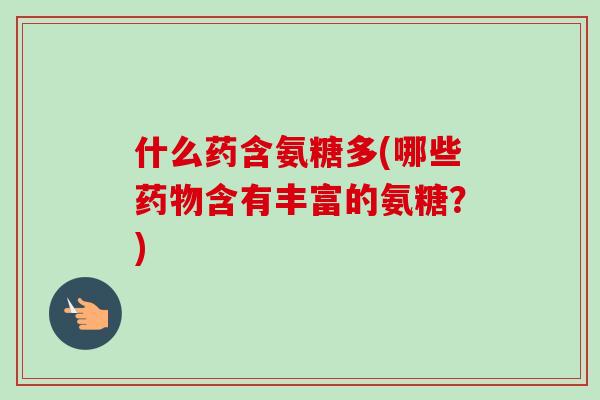 什么药含氨糖多(哪些药物含有丰富的氨糖？)