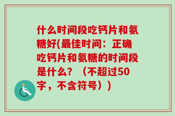 什么时间段吃钙片和氨糖好(最佳时间：正确吃钙片和氨糖的时间段是什么？（不超过50字，不含符号）)