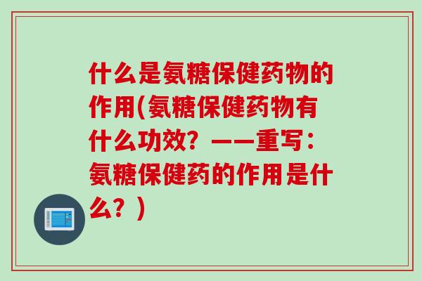 什么是氨糖保健的作用(氨糖保健有什么功效?——重写:氨糖保健药的作用是什么?) 什么是氨糖保健的作用(氨糖保健有什么功效?——重写:氨糖保健药的作用是什么?)