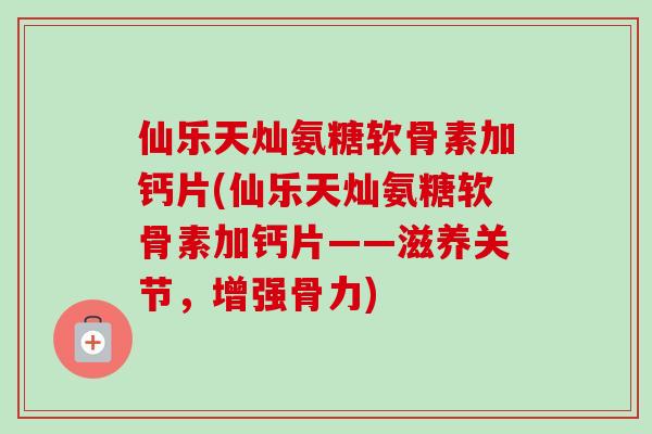 仙乐天灿氨糖软骨素加钙片(仙乐天灿氨糖软骨素加钙片——滋养关节，增强骨力)