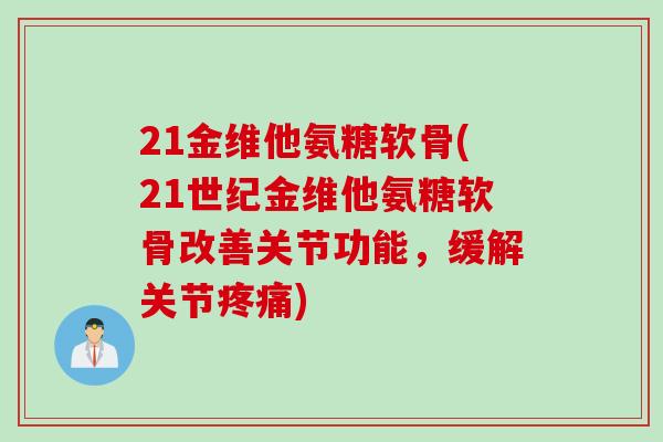 21金维他氨糖软骨(21世纪金维他氨糖软骨改善关节功能，缓解关节疼痛)