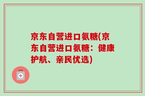 京东自营进口氨糖(京东自营进口氨糖：健康护航、亲民优选)