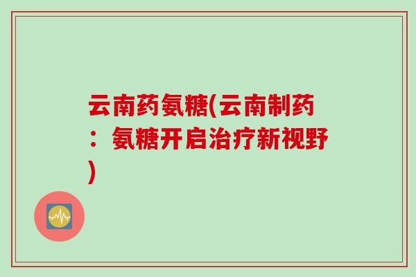 云南药氨糖(云南制药：氨糖开启治疗新视野)