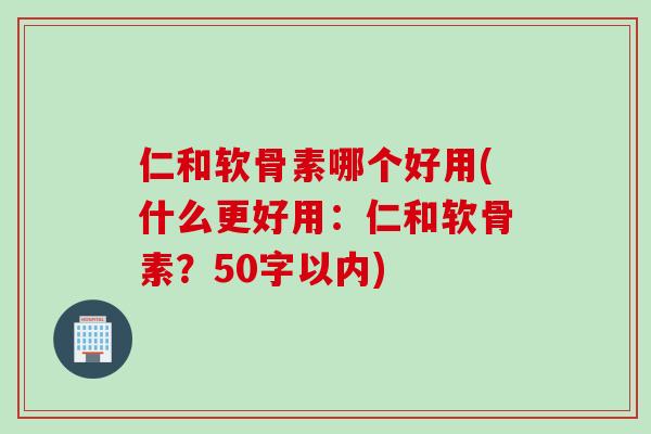 仁和软骨素哪个好用(什么更好用：仁和软骨素？50字以内)