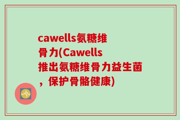 cawells氨糖维骨力(Cawells推出氨糖维骨力益生菌，保护骨骼健康)
