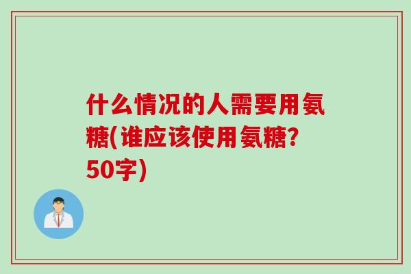 什么情况的人需要用氨糖(谁应该使用氨糖？50字)