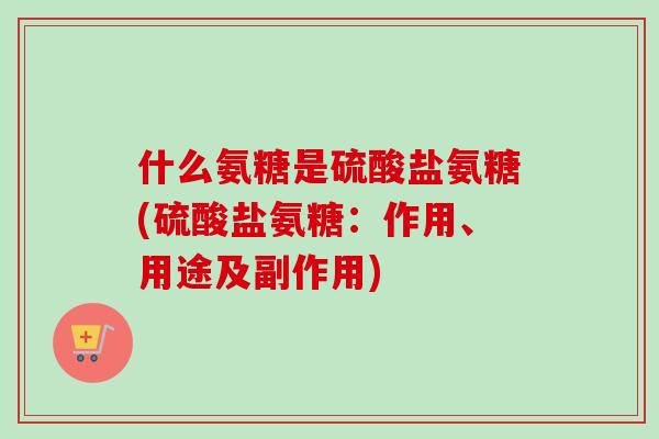什么氨糖是硫酸盐氨糖(硫酸盐氨糖：作用、用途及副作用)
