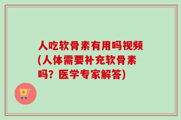 人吃软骨素有用吗视频(人体需要补充软骨素吗？医学专家解答)