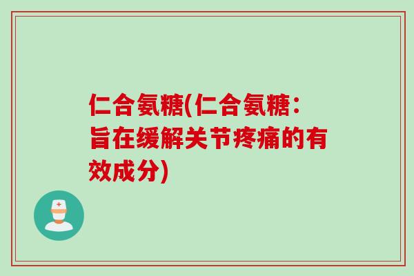 仁合氨糖(仁合氨糖：旨在缓解关节疼痛的有效成分)
