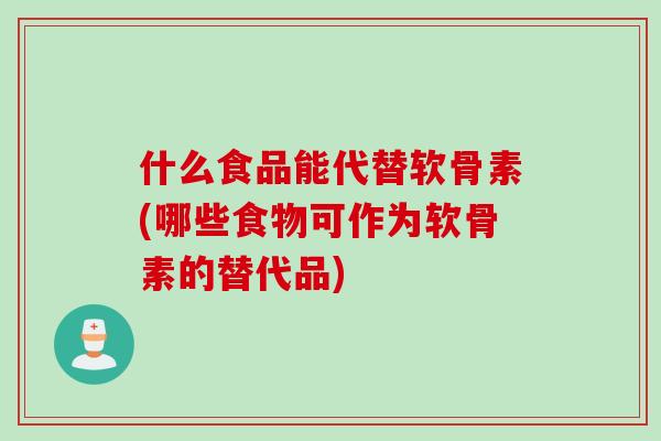 什么食品能代替软骨素(哪些食物可作为软骨素的替代品)